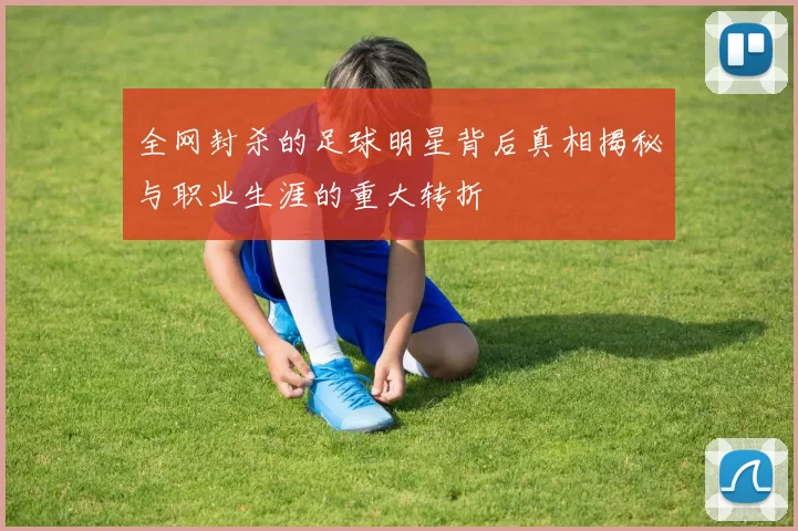 全网封杀的足球明星背后真相揭秘与职业生涯的重大转折