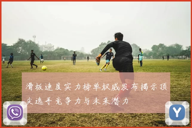 滑板速度实力榜单权威发布揭示顶尖选手竞争力与未来潜力