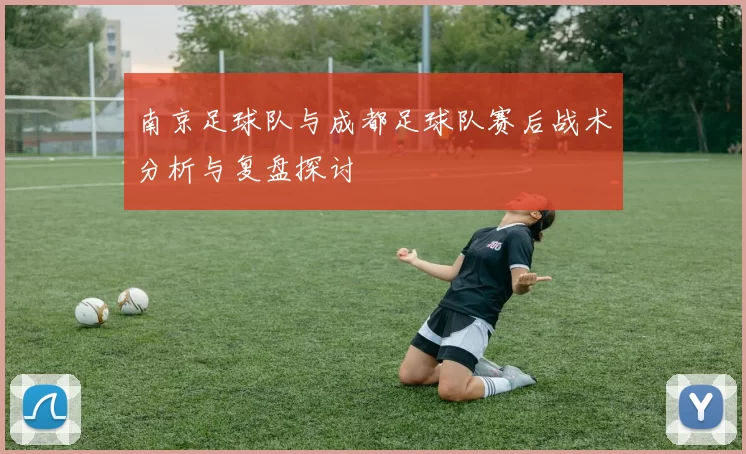 南京足球队与成都足球队赛后战术分析与复盘探讨