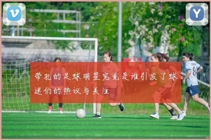 带孔的足球明星究竟是谁引发了球迷们的热议与关注