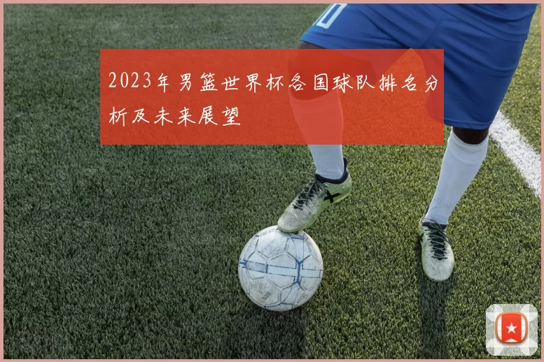 2023年男篮世界杯各国球队排名分析及未来展望