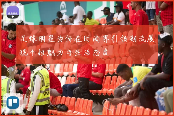 足球明星为何在时尚界引领潮流展现个性魅力与生活态度