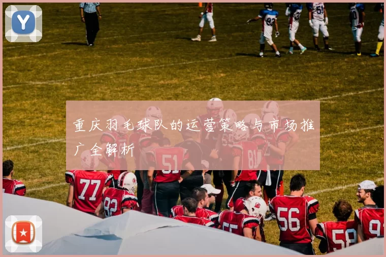 重庆羽毛球队的运营策略与市场推广全解析