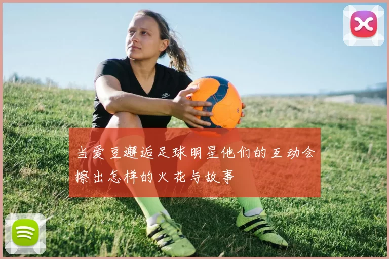 当爱豆邂逅足球明星他们的互动会擦出怎样的火花与故事