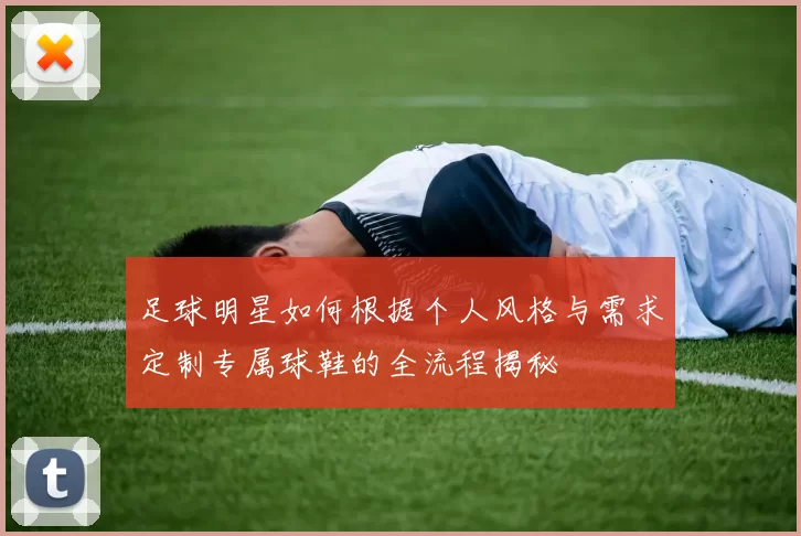 足球明星如何根据个人风格与需求定制专属球鞋的全流程揭秘