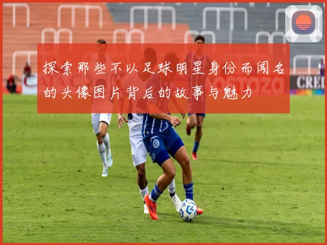 探索那些不以足球明星身份而闻名的头像图片背后的故事与魅力