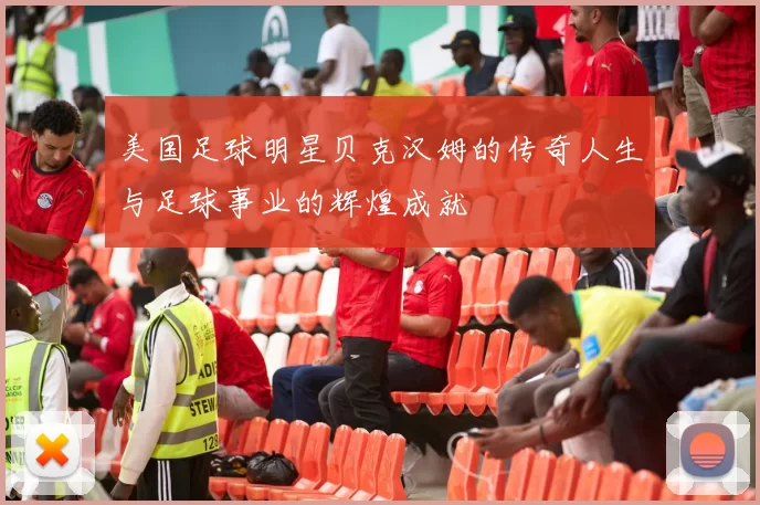 美国足球明星贝克汉姆的传奇人生与足球事业的辉煌成就