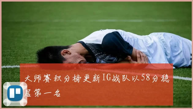 大师赛积分榜更新IG战队以58分稳居第一名