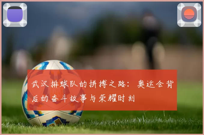 武汉排球队的拼搏之路：奥运会背后的奋斗故事与荣耀时刻