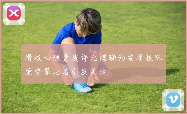滑板心理素质评比揭晓西安滑板队荣登第七名引发关注