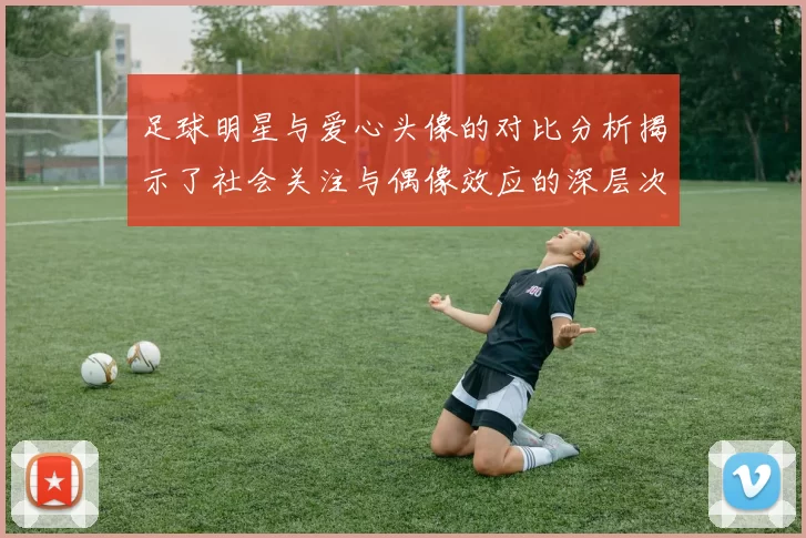 足球明星与爱心头像的对比分析揭示了社会关注与偶像效应的深层次关系