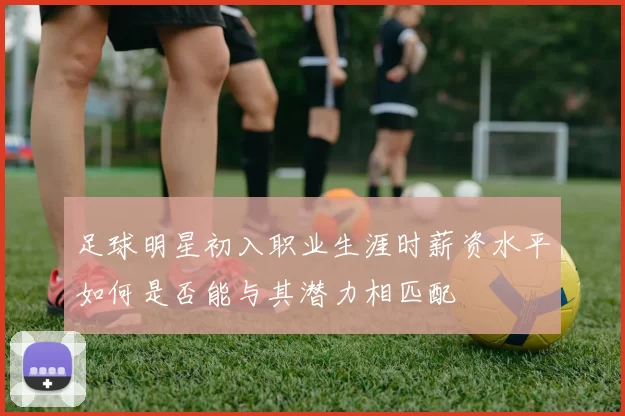 足球明星初入职业生涯时薪资水平如何是否能与其潜力相匹配