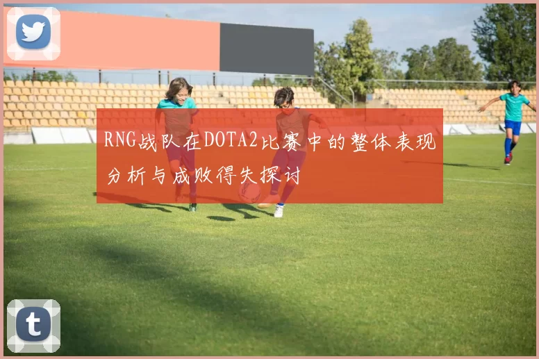 RNG战队在DOTA2比赛中的整体表现分析与成败得失探讨
