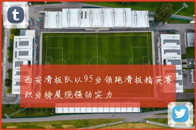 西安滑板队以95分领跑滑板精英赛积分榜展现强劲实力
