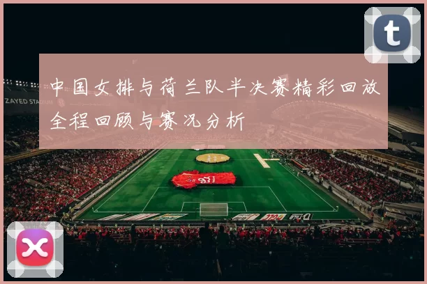 中国女排与荷兰队半决赛精彩回放全程回顾与赛况分析