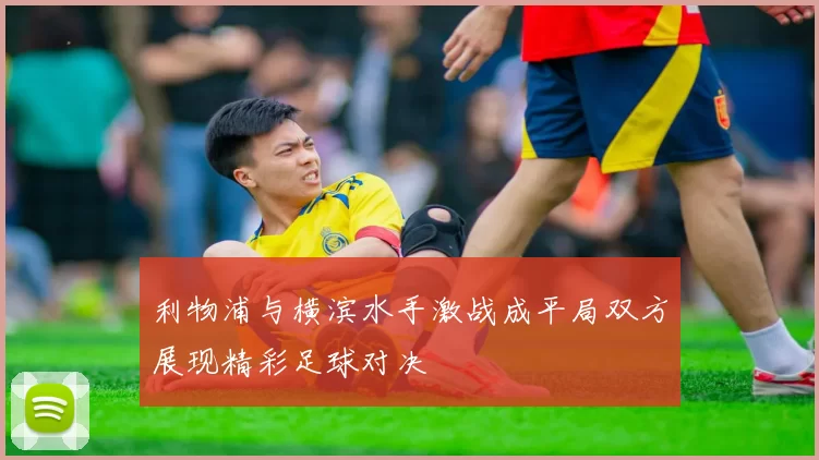 利物浦与横滨水手激战成平局双方展现精彩足球对决