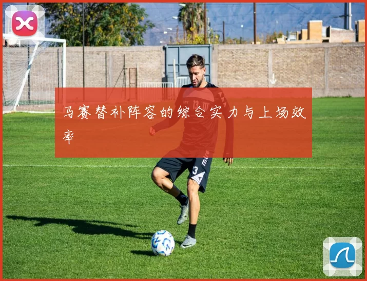 马赛替补阵容的综合实力与上场效率