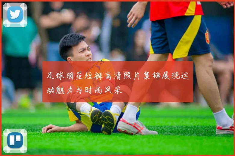 足球明星短裤高清照片集锦展现运动魅力与时尚风采