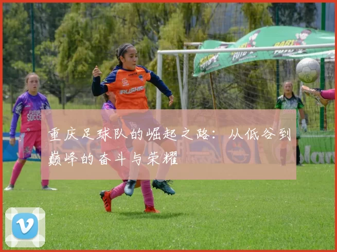 重庆足球队的崛起之路：从低谷到巅峰的奋斗与荣耀