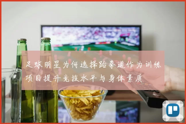足球明星为何选择跆拳道作为训练项目提升竞技水平与身体素质