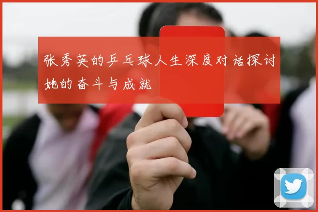 张秀英的乒乓球人生深度对话探讨她的奋斗与成就