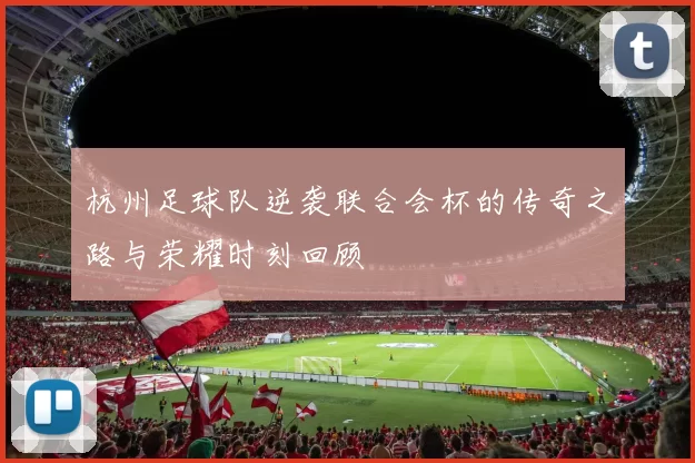 杭州足球队逆袭联合会杯的传奇之路与荣耀时刻回顾