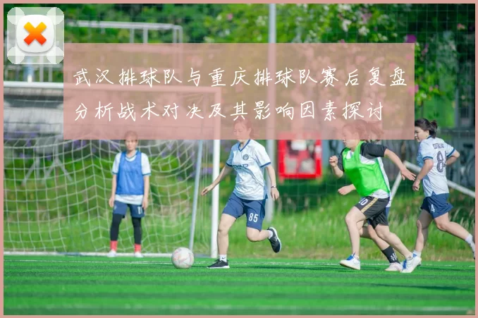 武汉排球队与重庆排球队赛后复盘分析战术对决及其影响因素探讨
