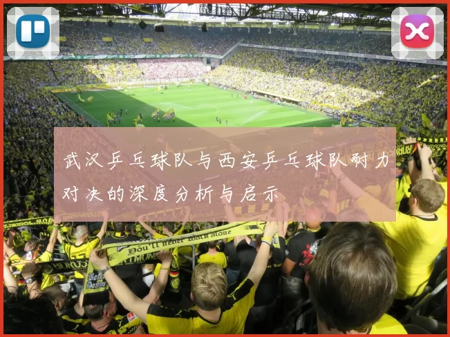 武汉乒乓球队与西安乒乓球队耐力对决的深度分析与启示