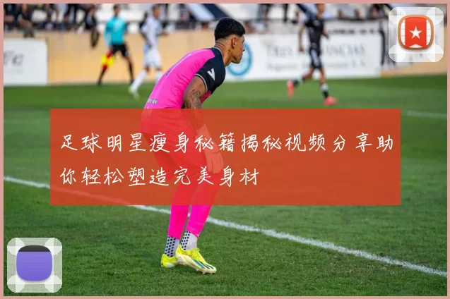 足球明星瘦身秘籍揭秘视频分享助你轻松塑造完美身材
