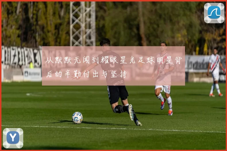 从默默无闻到耀眼星光足球明星背后的辛勤付出与坚持