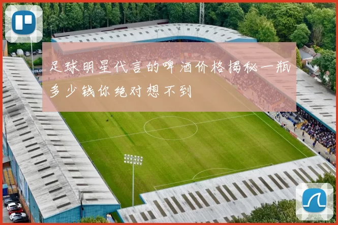 足球明星代言的啤酒价格揭秘一瓶多少钱你绝对想不到