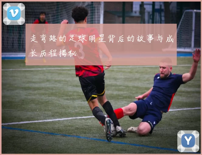 走弯路的足球明星背后的故事与成长历程揭秘