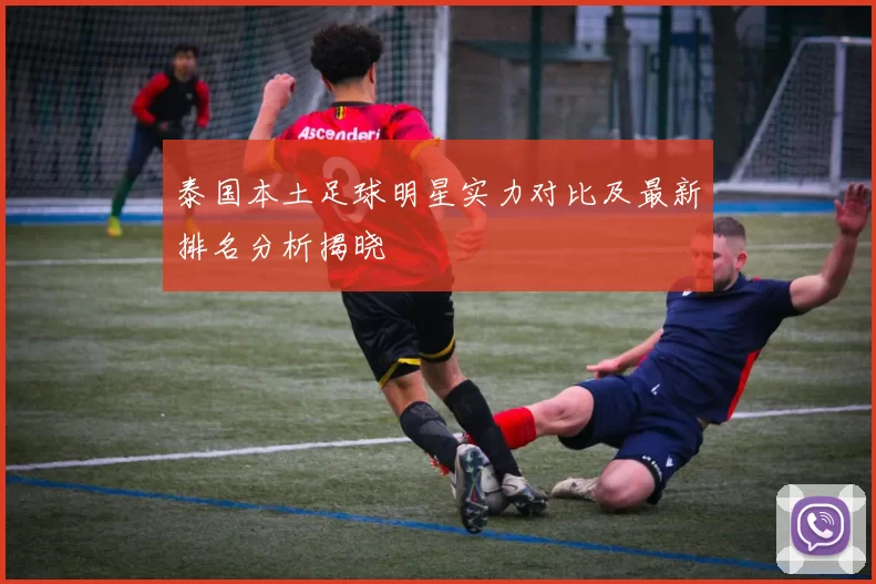泰国本土足球明星实力对比及最新排名分析揭晓