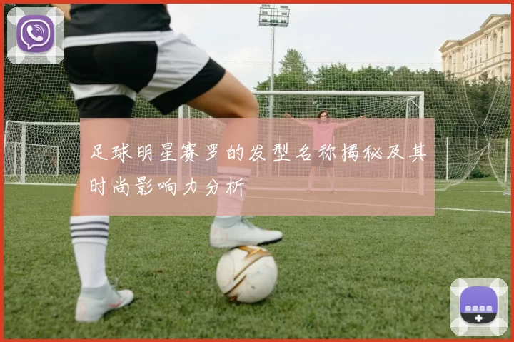 足球明星赛罗的发型名称揭秘及其时尚影响力分析