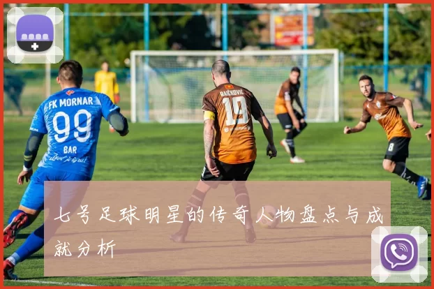 七号足球明星的传奇人物盘点与成就分析