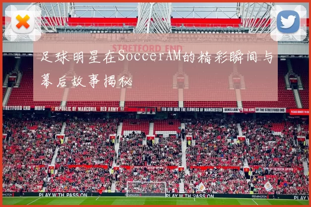 足球明星在SoccerAM的精彩瞬间与幕后故事揭秘