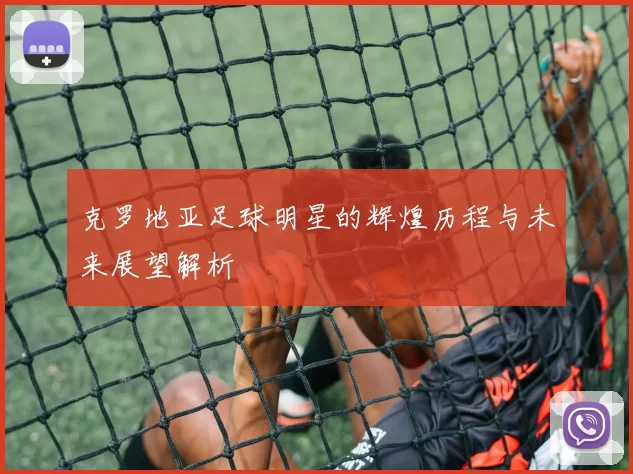 克罗地亚足球明星的辉煌历程与未来展望解析