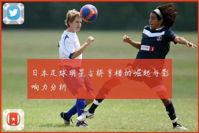 日本足球明星古桥亨梧的崛起与影响力分析