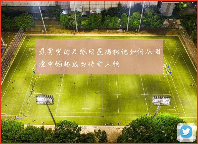 最贫穷的足球明星揭秘他如何从困境中崛起成为传奇人物