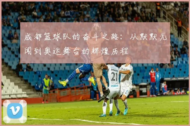 成都篮球队的奋斗之路：从默默无闻到奥运舞台的辉煌历程