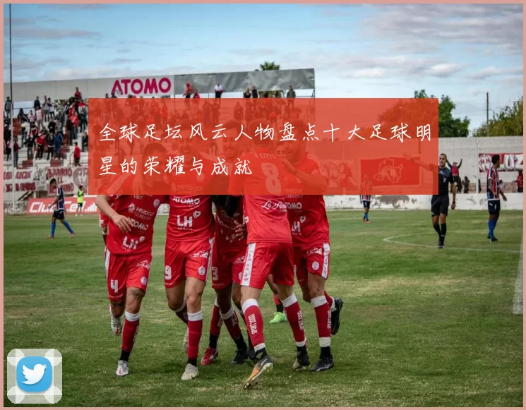 全球足坛风云人物盘点十大足球明星的荣耀与成就