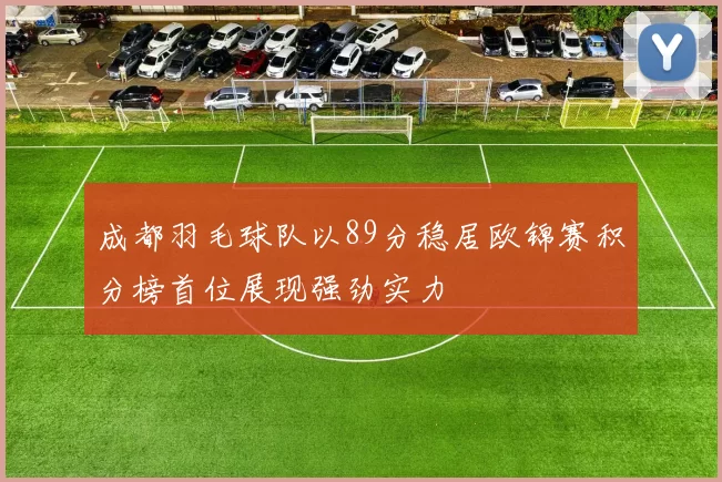 成都羽毛球队以89分稳居欧锦赛积分榜首位展现强劲实力