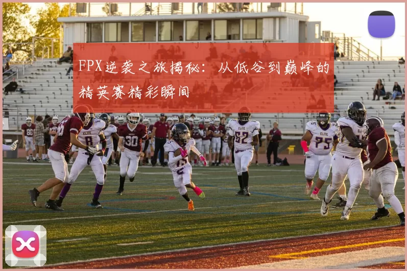 FPX逆袭之旅揭秘：从低谷到巅峰的精英赛精彩瞬间