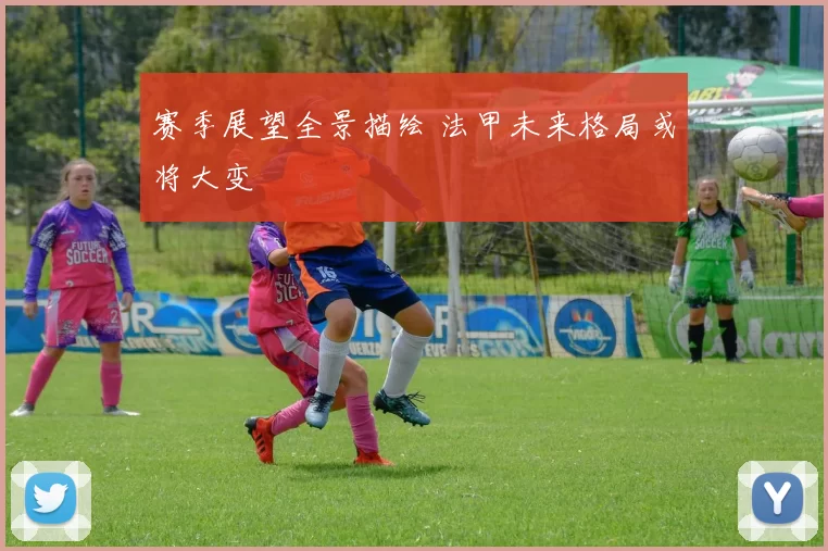 赛季展望全景描绘 法甲未来格局或将大变