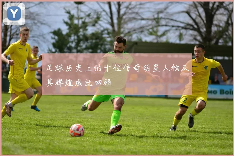 足球历史上的十位传奇明星人物及其辉煌成就回顾