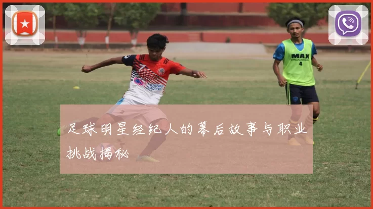 足球明星经纪人的幕后故事与职业挑战揭秘