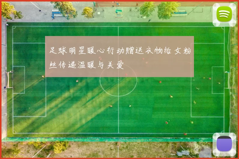 足球明星暖心行动赠送衣物给女粉丝传递温暖与关爱