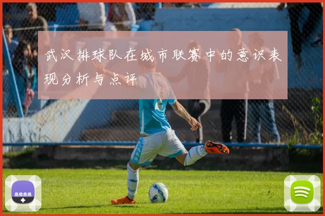 武汉排球队在城市联赛中的意识表现分析与点评