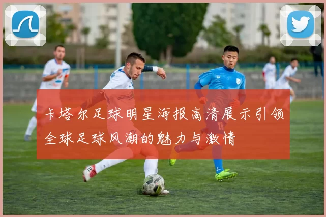 卡塔尔足球明星海报高清展示引领全球足球风潮的魅力与激情