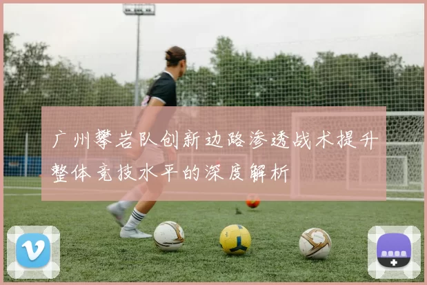 广州攀岩队创新边路渗透战术提升整体竞技水平的深度解析
